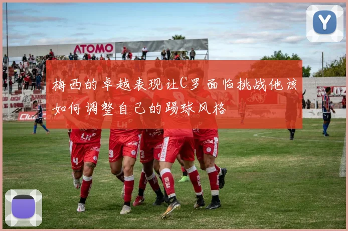 梅西的卓越表现让C罗面临挑战他该如何调整自己的踢球风格
