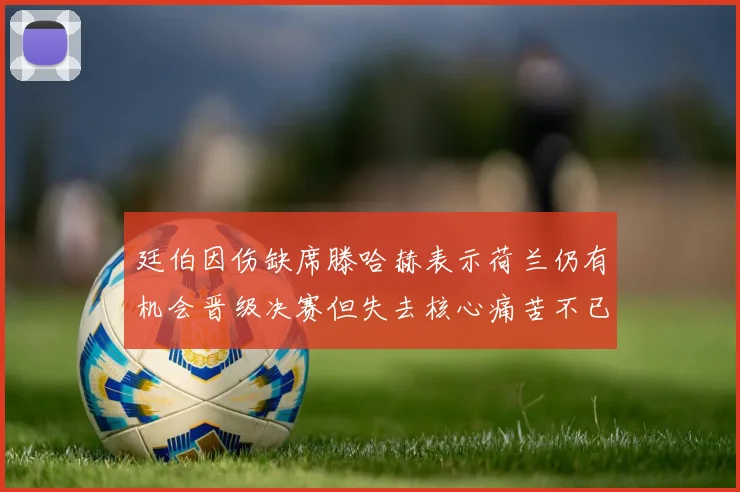 廷伯因伤缺席滕哈赫表示荷兰仍有机会晋级决赛但失去核心痛苦不已