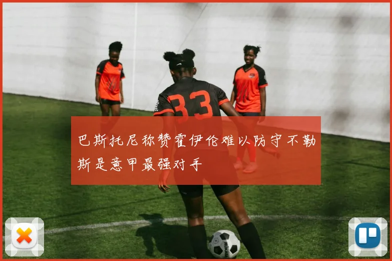 巴斯托尼称赞霍伊伦难以防守不勒斯是意甲最强对手