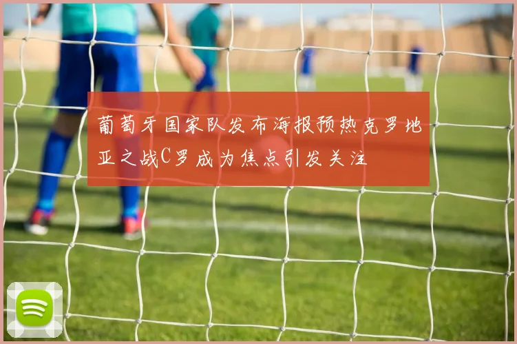 葡萄牙国家队发布海报预热克罗地亚之战C罗成为焦点引发关注