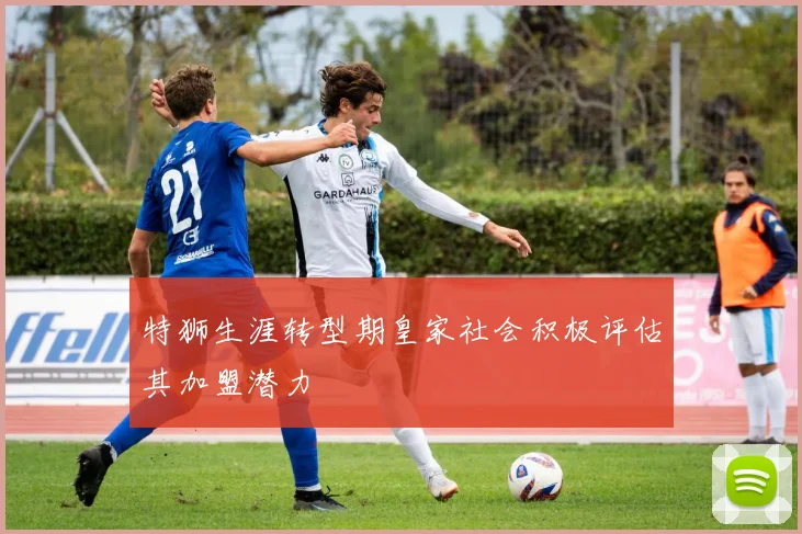 特狮生涯转型期皇家社会积极评估其加盟潜力