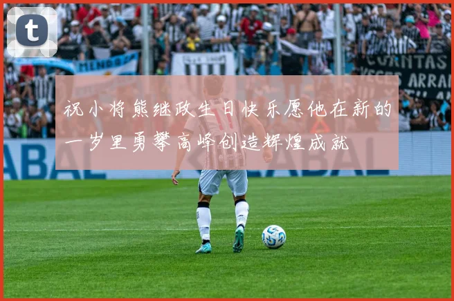 祝小将熊继政生日快乐愿他在新的一岁里勇攀高峰创造辉煌成就