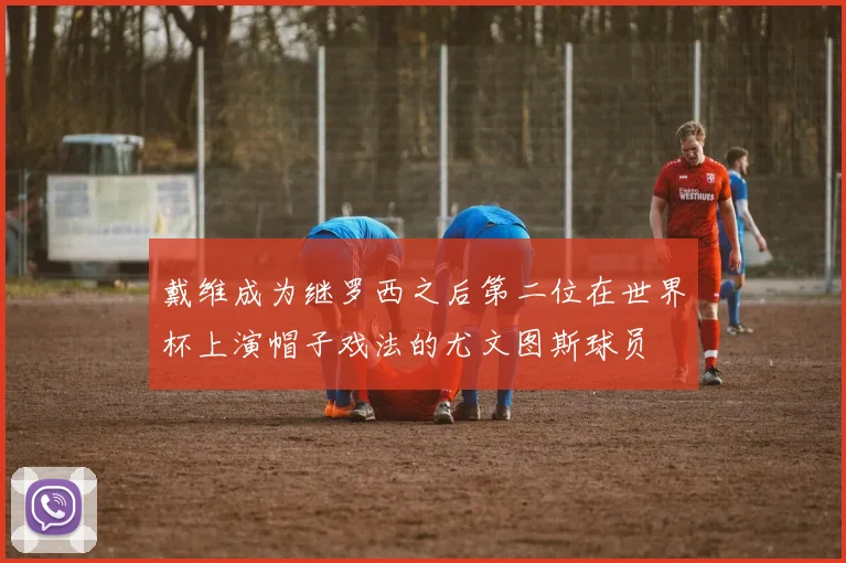 戴维成为继罗西之后第二位在世界杯上演帽子戏法的尤文图斯球员