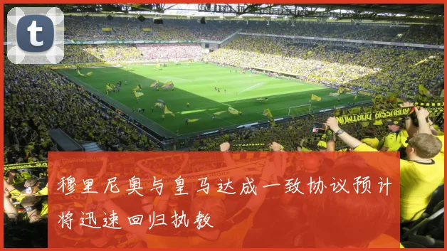 穆里尼奥与皇马达成一致协议预计将迅速回归执教