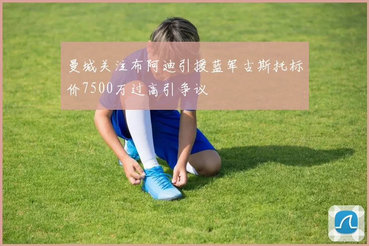 曼城关注布阿迪引援蓝军古斯托标价7500万过高引争议