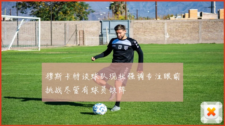 穆斯卡特谈球队现状强调专注眼前挑战尽管有球员缺阵