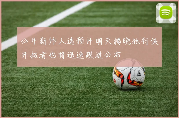 公牛新帅人选预计明天揭晓独行侠开拓者也将迅速跟进公布
