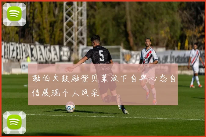 勒伯夫鼓励登贝莱放下自卑心态自信展现个人风采