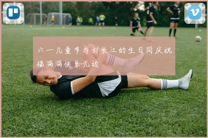 六一儿童节与刘长江的生日同庆祝福满满快乐无边