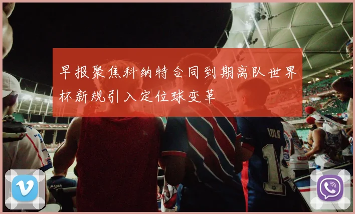 早报聚焦科纳特合同到期离队世界杯新规引入定位球变革