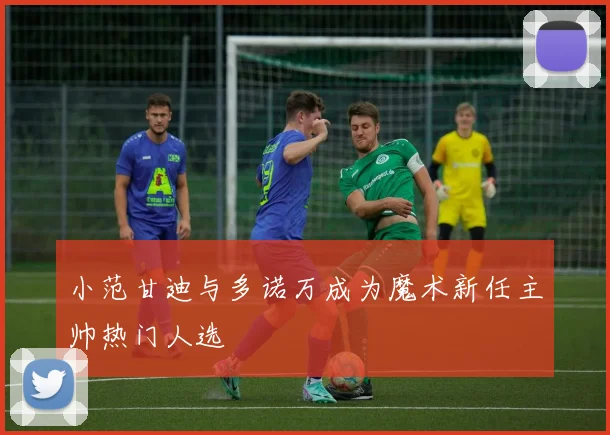 小范甘迪与多诺万成为魔术新任主帅热门人选