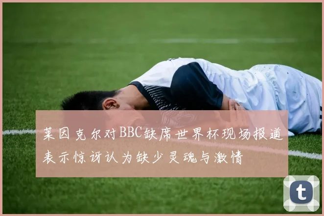 莱因克尔对BBC缺席世界杯现场报道表示惊讶认为缺少灵魂与激情