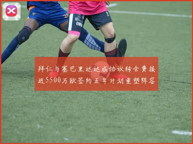 拜仁与塞巴里达达成协议转会费接近5500万欧签约五年计划重塑阵容