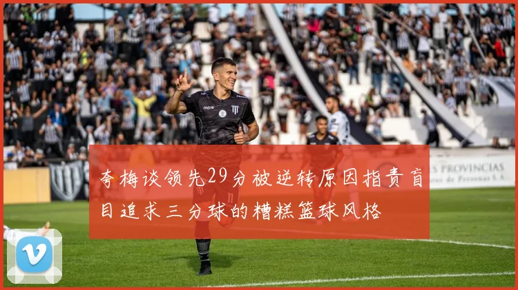 夸梅谈领先29分被逆转原因指责盲目追求三分球的糟糕篮球风格