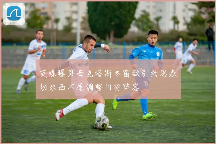 英媒曝贝西克塔斯冬窗欲引约恩森切尔西不愿调整门将阵容