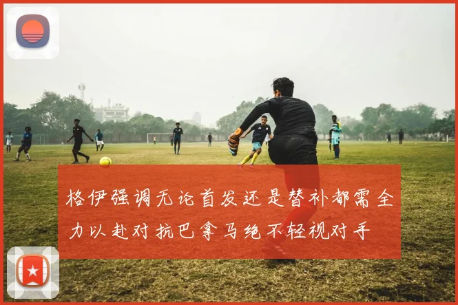格伊强调无论首发还是替补都需全力以赴对抗巴拿马绝不轻视对手