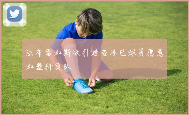 法布雷加斯欲引进查洛巴球员愿意加盟科莫队