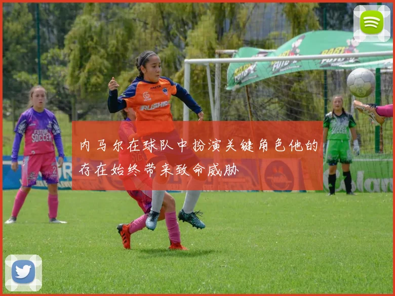 内马尔在球队中扮演关键角色他的存在始终带来致命威胁