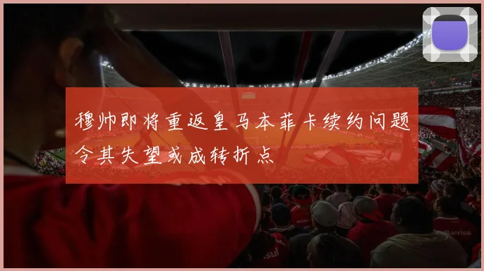 穆帅即将重返皇马本菲卡续约问题令其失望或成转折点