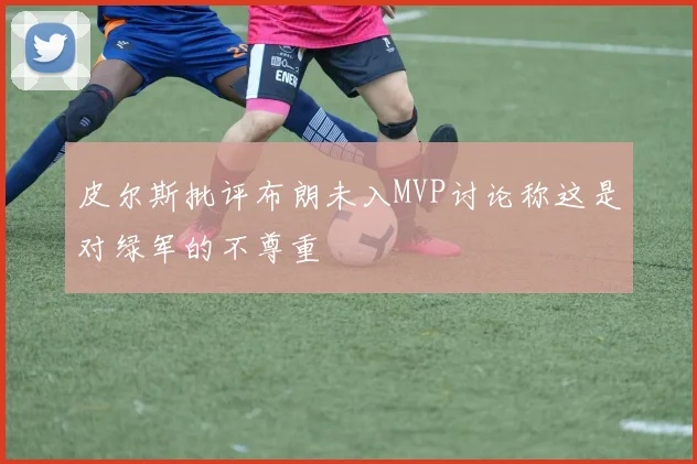 皮尔斯批评布朗未入MVP讨论称这是对绿军的不尊重