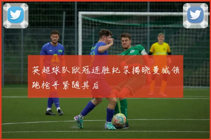英超球队欧冠连胜纪录揭晓曼城领跑枪手紧随其后