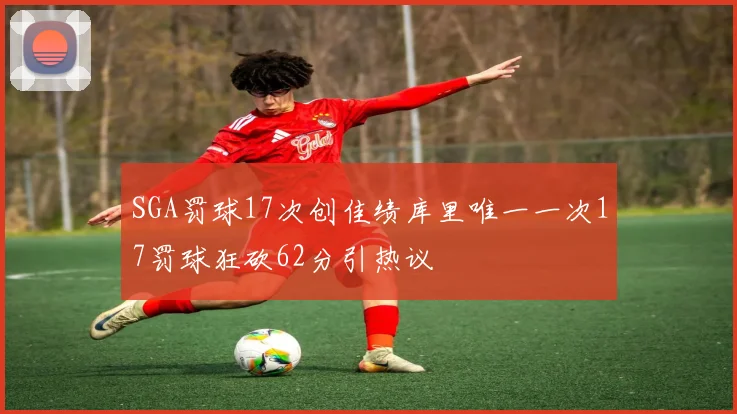SGA罚球17次创佳绩库里唯一一次17罚球狂砍62分引热议