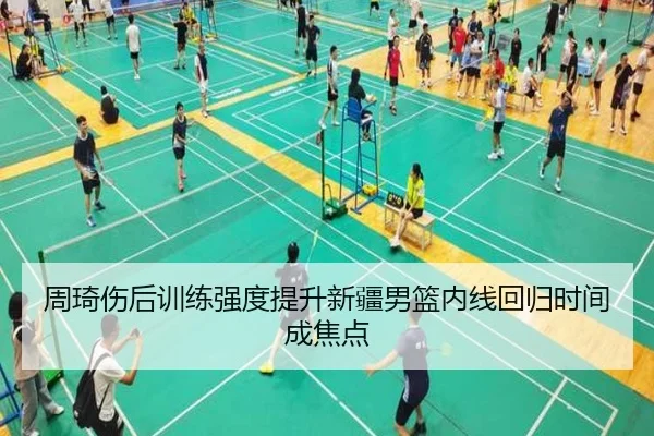 周琦伤后训练强度提升新疆男篮内线回归时间成焦点